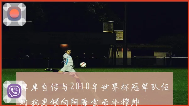 库库自信与2010年世界杯冠军队伍对抗更倾向阿隆索而非穆帅