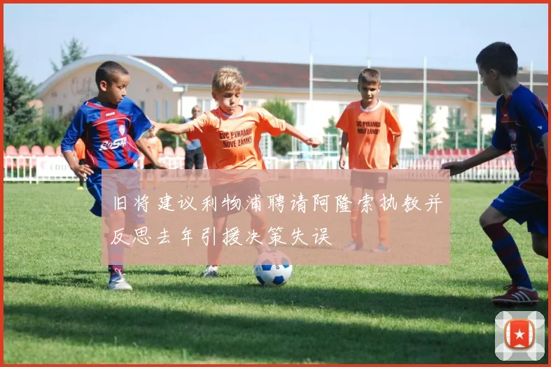 旧将建议利物浦聘请阿隆索执教并反思去年引援决策失误