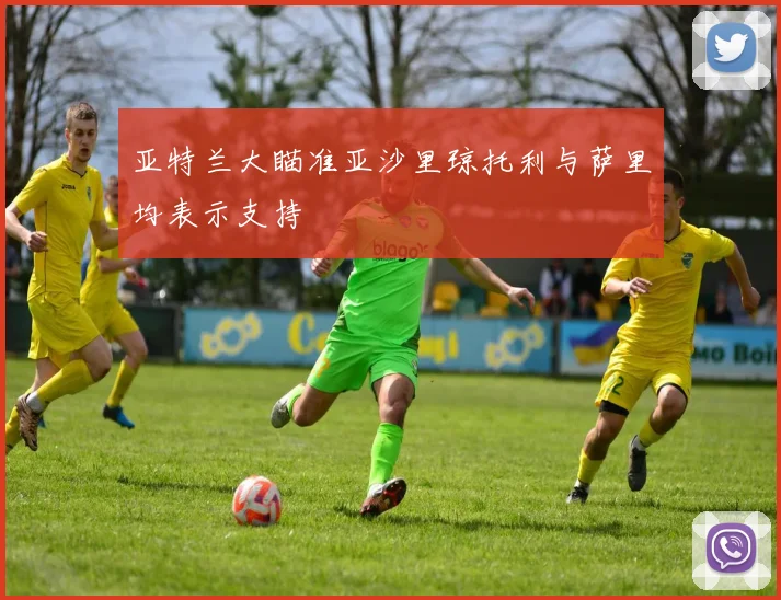 亚特兰大瞄准亚沙里琼托利与萨里均表示支持
