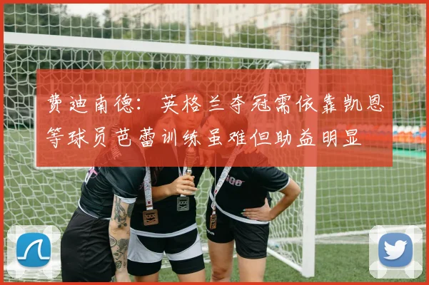 费迪南德：英格兰夺冠需依靠凯恩等球员芭蕾训练虽难但助益明显