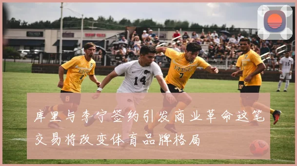 库里与李宁签约引发商业革命这笔交易将改变体育品牌格局