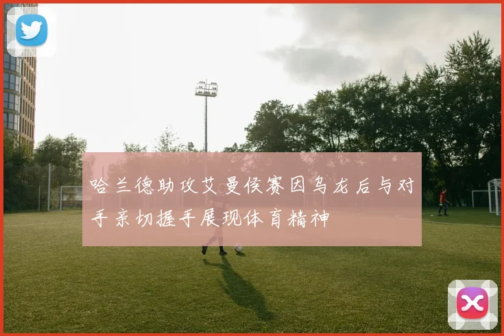 哈兰德助攻艾曼侯赛因乌龙后与对手亲切握手展现体育精神