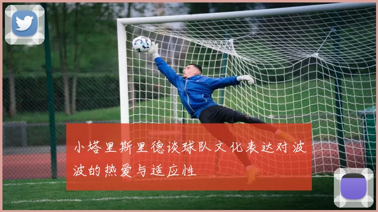 小塔里斯里德谈球队文化表达对波波的热爱与适应性