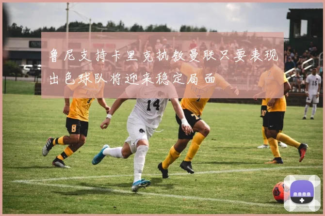 鲁尼支持卡里克执教曼联只要表现出色球队将迎来稳定局面