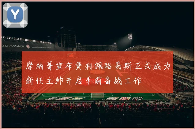 摩纳哥宣布费利佩路易斯正式成为新任主帅开启季前备战工作
