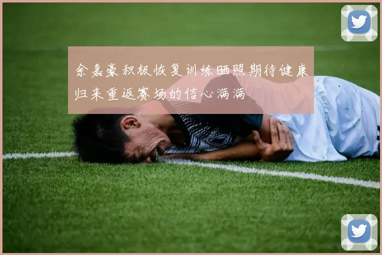 余嘉豪积极恢复训练晒照期待健康归来重返赛场的信心满满