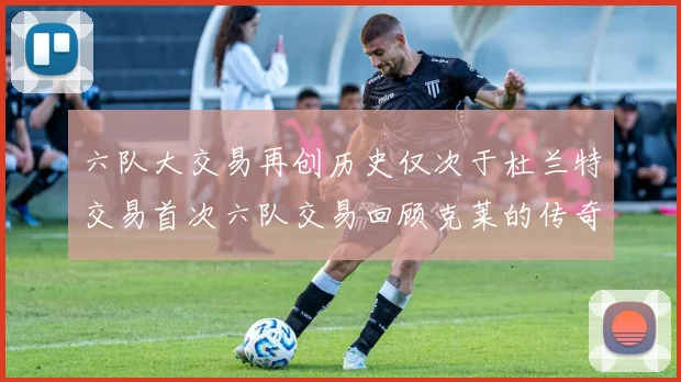 六队大交易再创历史仅次于杜兰特交易首次六队交易回顾克莱的传奇时刻