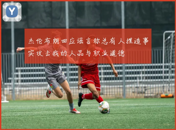 杰伦布朗回应谣言称总有人捏造事实攻击我的人品与职业道德