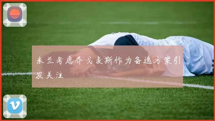 米兰考虑乔戈麦斯作为备选方案引发关注