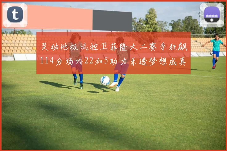 灵动地板流控卫菲隆大二赛季狂飙114分场均22加5助力乐透梦想成真