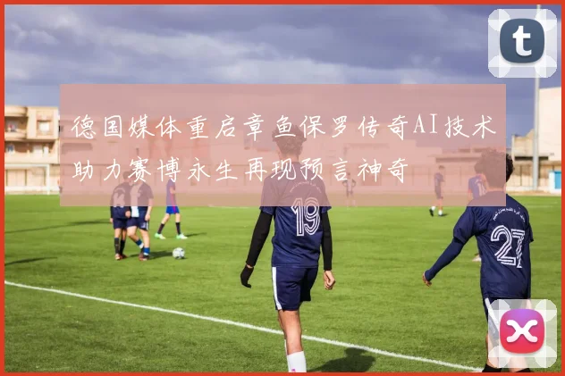 德国媒体重启章鱼保罗传奇AI技术助力赛博永生再现预言神奇