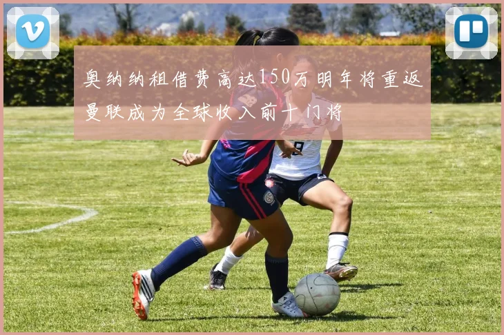 奥纳纳租借费高达150万明年将重返曼联成为全球收入前十门将