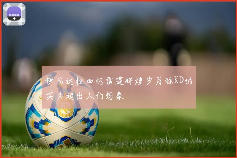 伊戈达拉回忆雷霆辉煌岁月称KD的实力超出人们想象