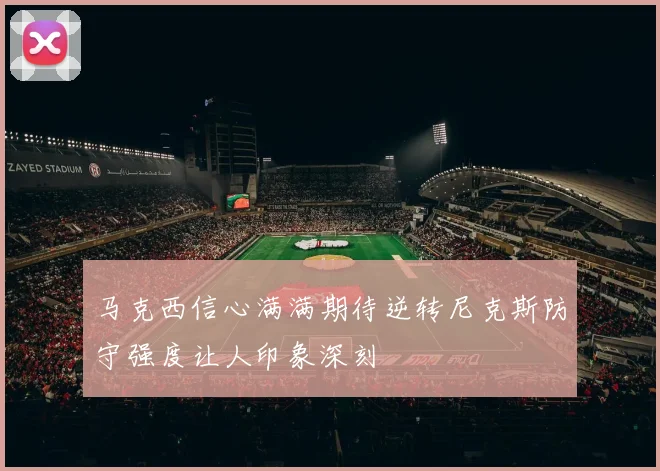 马克西信心满满期待逆转尼克斯防守强度让人印象深刻