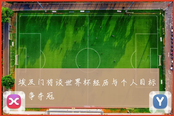 埃及门将谈世界杯经历与个人目标力争夺冠