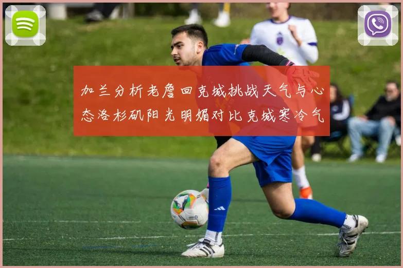 加兰分析老詹回克城挑战天气与心态洛杉矶阳光明媚对比克城寒冷气候