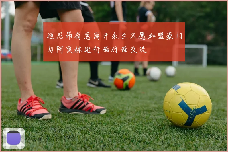 迈尼昂有意离开米兰只愿加盟豪门与阿莫林进行面对面交流