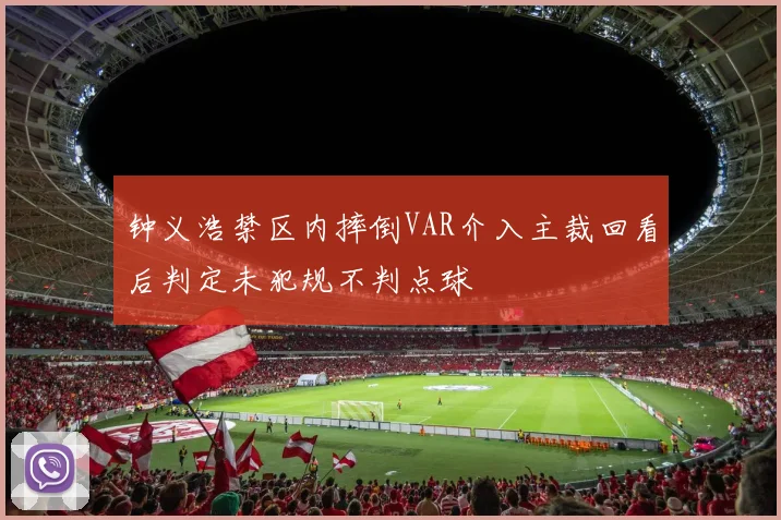 钟义浩禁区内摔倒VAR介入主裁回看后判定未犯规不判点球