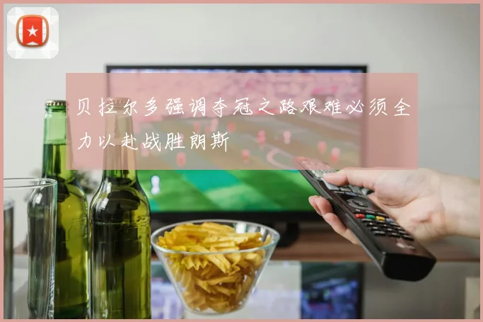 贝拉尔多强调夺冠之路艰难必须全力以赴战胜朗斯