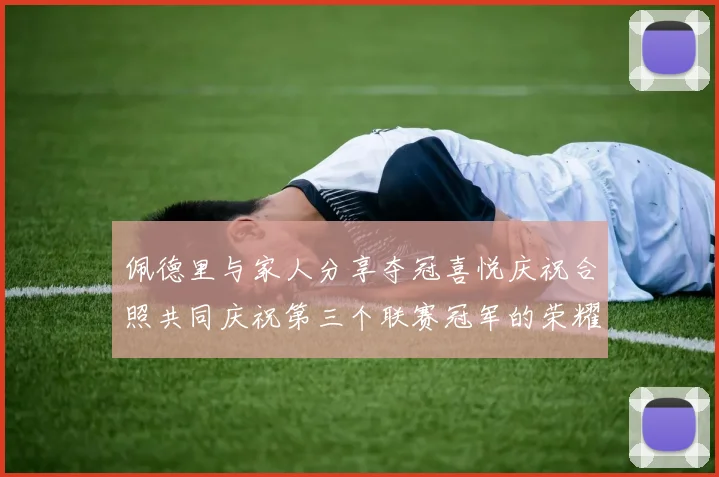 佩德里与家人分享夺冠喜悦庆祝合照共同庆祝第三个联赛冠军的荣耀时刻