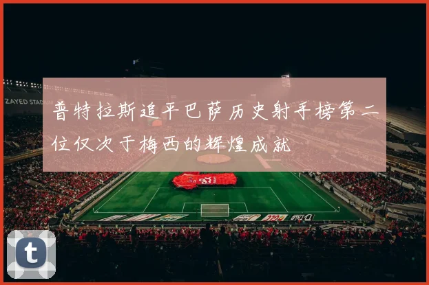 普特拉斯追平巴萨历史射手榜第二位仅次于梅西的辉煌成就