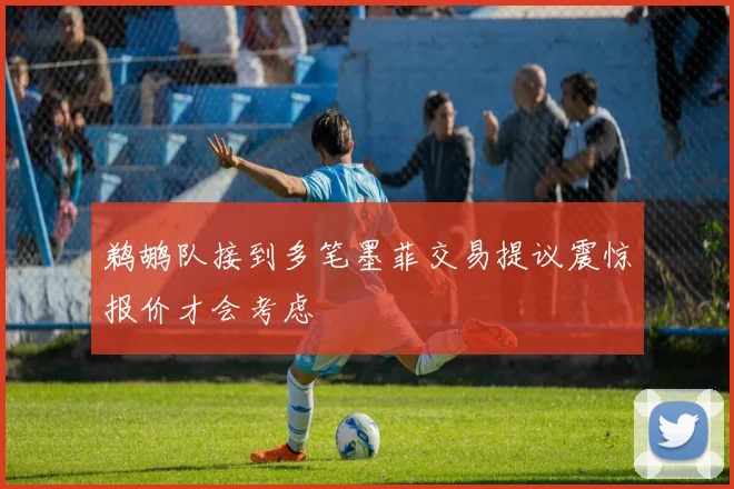 鹈鹕队接到多笔墨菲交易提议震惊报价才会考虑
