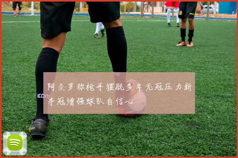 阿圭罗称枪手摆脱多年无冠压力新夺冠增强球队自信心